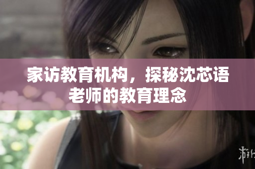 家访教育机构，探秘沈芯语老师的教育理念