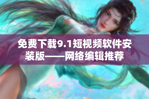免费下载9.1短视频软件安装版——网络编辑推荐