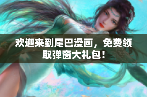 欢迎来到尾巴漫画，免费领取弹窗大礼包！