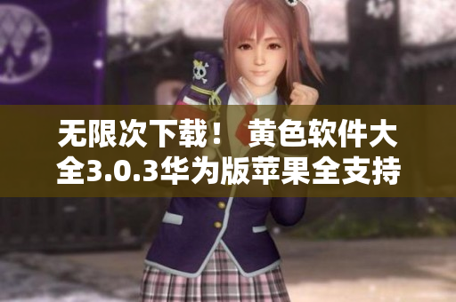 无限次下载！ 黄色软件大全3.0.3华为版苹果全支持