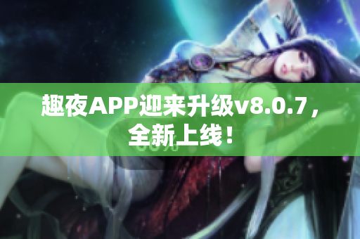 趣夜APP迎来升级v8.0.7，全新上线！