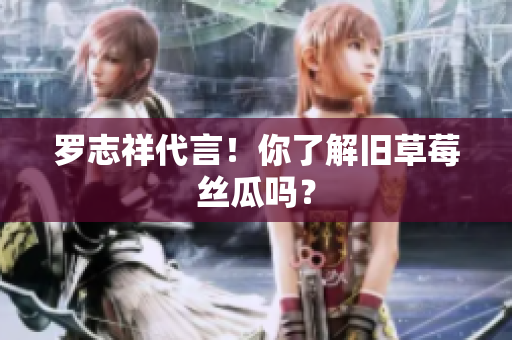 罗志祥代言！你了解旧草莓丝瓜吗？
