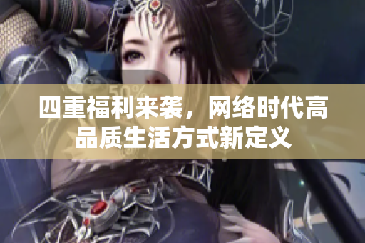 四重福利来袭，网络时代高品质生活方式新定义