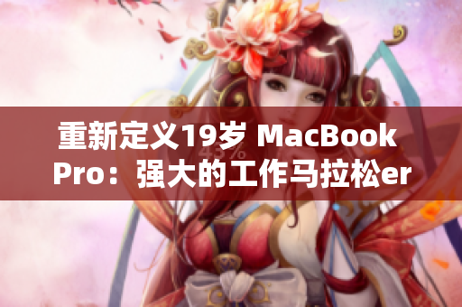 重新定义19岁 MacBook Pro：强大的工作马拉松er！