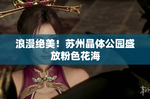 浪漫绝美！苏州晶体公园盛放粉色花海