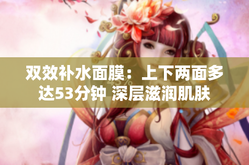 双效补水面膜：上下两面多达53分钟 深层滋润肌肤