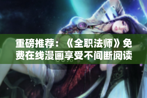 重磅推荐：《全职法师》免费在线漫画享受不间断阅读！