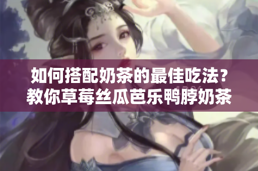 如何搭配奶茶的最佳吃法？教你草莓丝瓜芭乐鸭脖奶茶搭配小技巧！