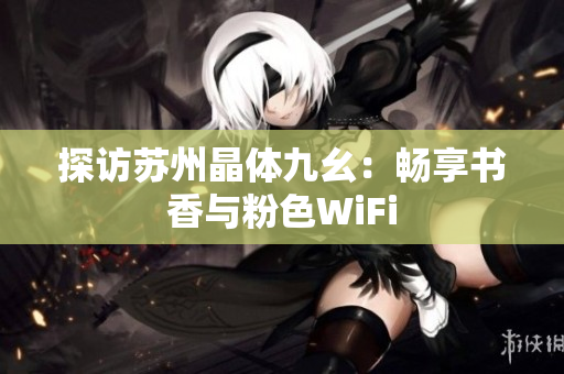 探访苏州晶体九幺：畅享书香与粉色WiFi