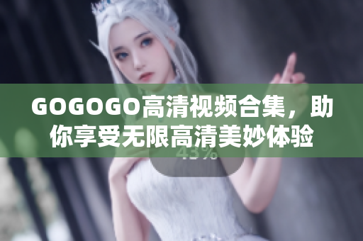 GOGOGO高清视频合集，助你享受无限高清美妙体验