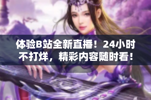 体验B站全新直播！24小时不打烊，精彩内容随时看！ - 24小时互动无休，B站直播全新呈现！