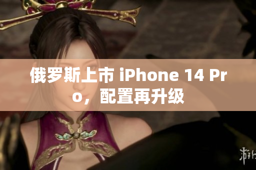 俄罗斯上市 iPhone 14 Pro，配置再升级