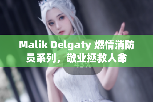 Malik Delgaty 燃情消防员系列，敬业拯救人命
