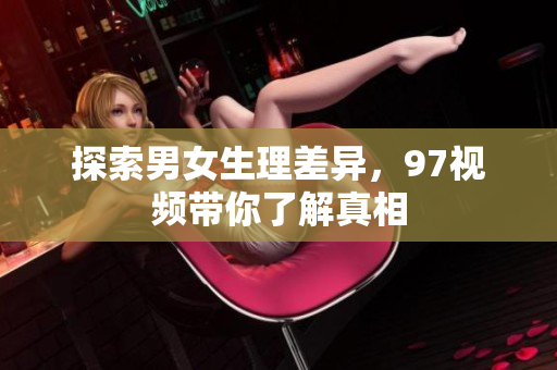 探索男女生理差异，97视频带你了解真相