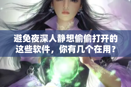 避免夜深人静想偷偷打开的这些软件，你有几个在用？