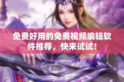 免费好用的免费视频编辑软件推荐，快来试试！