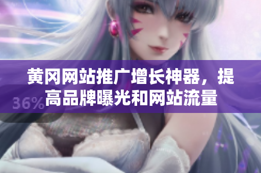 黄冈网站推广增长神器，提高品牌曝光和网站流量