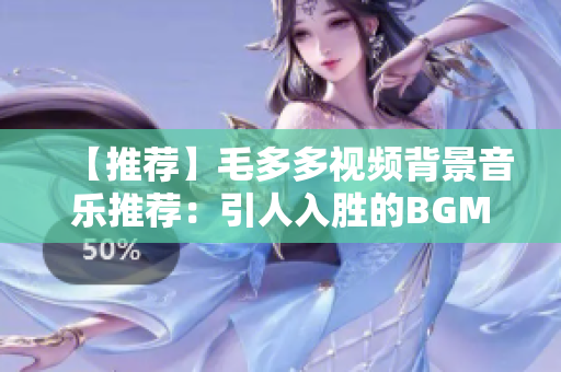 【推荐】毛多多视频背景音乐推荐：引人入胜的BGM精选！