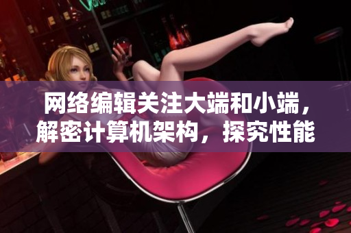 网络编辑关注大端和小端，解密计算机架构，探究性能优化