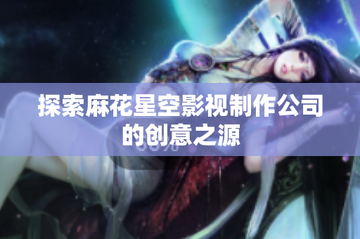 探索麻花星空影视制作公司的创意之源
