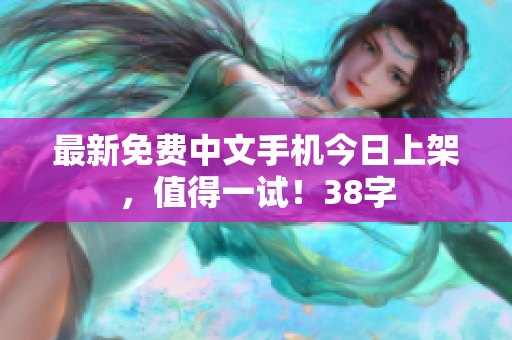 最新免费中文手机今日上架，值得一试！38字