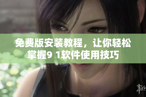 免费版安装教程，让你轻松掌握9 1软件使用技巧