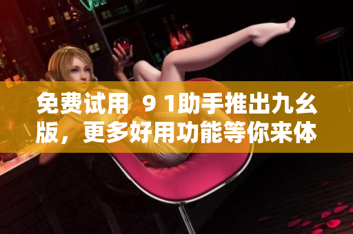 免费试用  9 1助手推出九幺版，更多好用功能等你来体验
