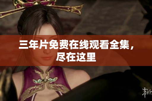 三年片免费在线观看全集，尽在这里
