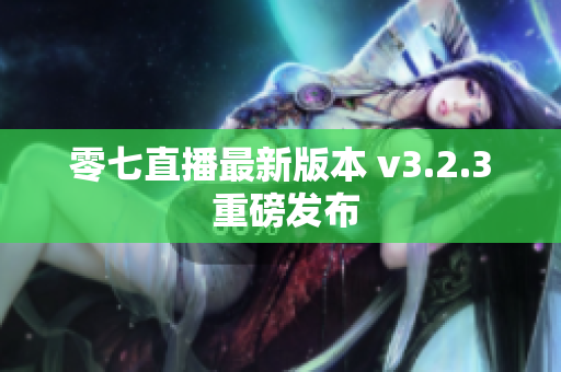 零七直播最新版本 v3.2.3 重磅发布