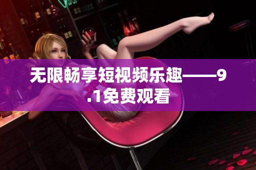 无限畅享短视频乐趣——9.1免费观看