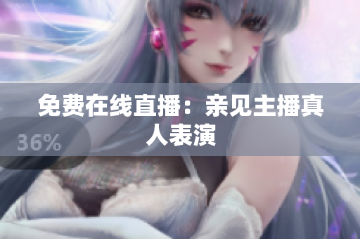 免费在线直播：亲见主播真人表演