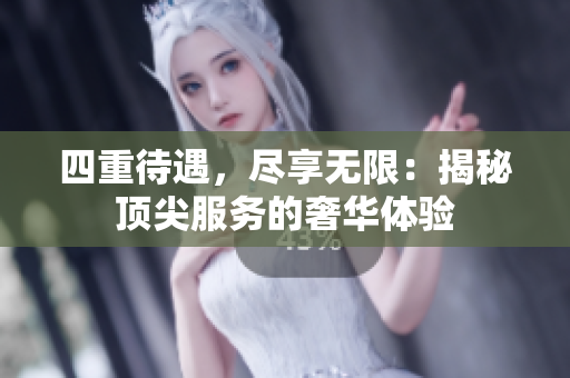 四重待遇，尽享无限：揭秘顶尖服务的奢华体验