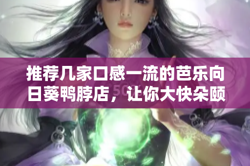 推荐几家口感一流的芭乐向日葵鸭脖店，让你大快朵颐！