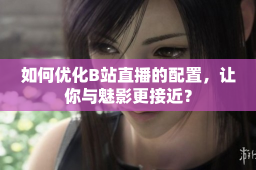 如何优化B站直播的配置，让你与魅影更接近？