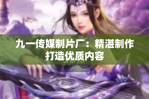 九一传媒制片厂：精湛制作打造优质内容