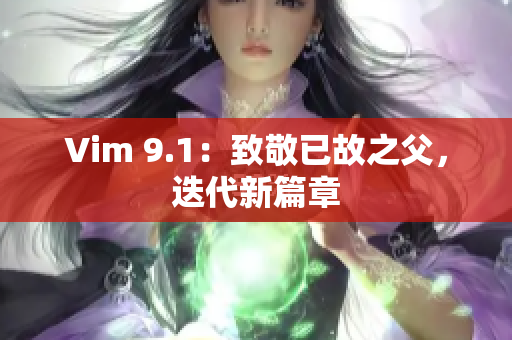 Vim 9.1：致敬已故之父，迭代新篇章
