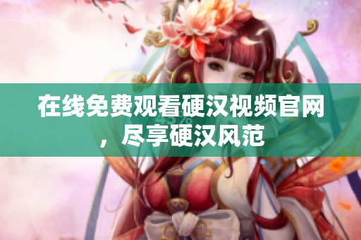 在线免费观看硬汉视频官网，尽享硬汉风范