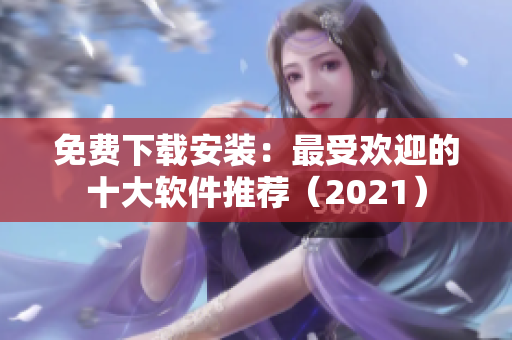 免费下载安装：最受欢迎的十大软件推荐（2021）