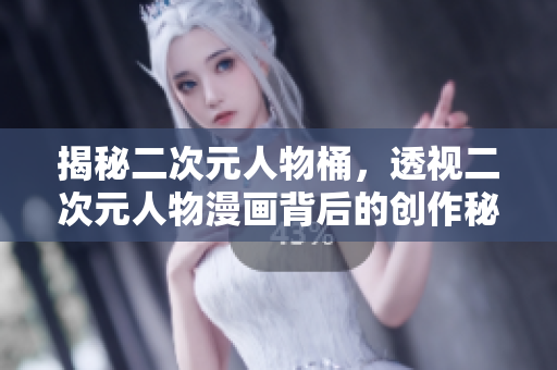 揭秘二次元人物桶，透视二次元人物漫画背后的创作秘密！
