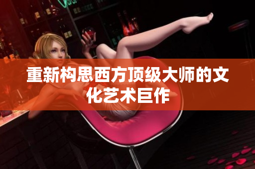 重新构思西方顶级大师的文化艺术巨作