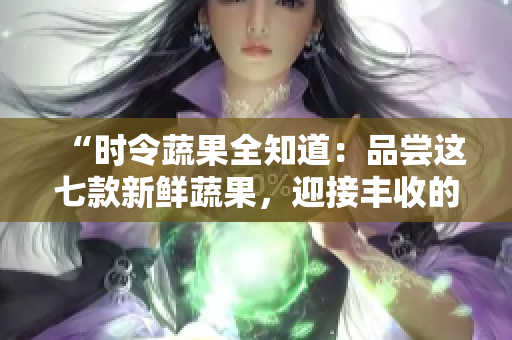 “时令蔬果全知道：品尝这七款新鲜蔬果，迎接丰收的季节！”