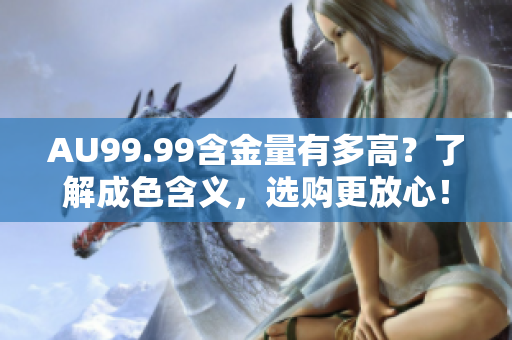 AU99.99含金量有多高？了解成色含义，选购更放心！
