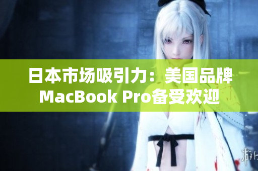 日本市场吸引力：美国品牌MacBook Pro备受欢迎