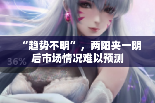 “趋势不明”，两阳夹一阴后市场情况难以预测