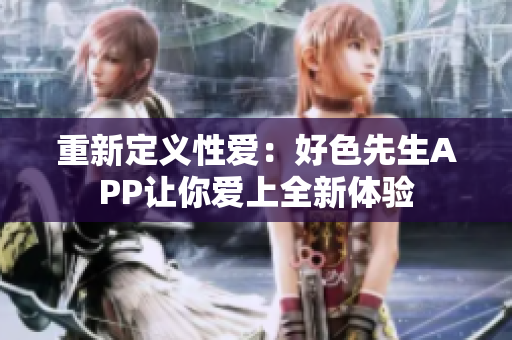 重新定义性爱：好色先生APP让你爱上全新体验