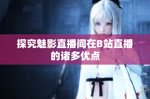 探究魅影直播间在B站直播的诸多优点