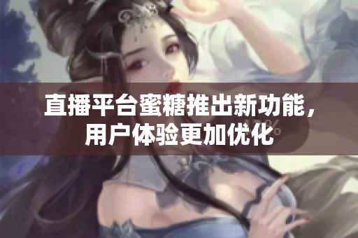 直播平台蜜糖推出新功能，用户体验更加优化