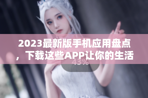 2023最新版手机应用盘点，下载这些APP让你的生活更加便捷