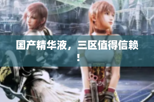 国产精华液，三区值得信赖！