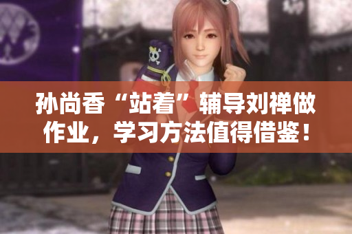 孙尚香“站着”辅导刘禅做作业，学习方法值得借鉴！
